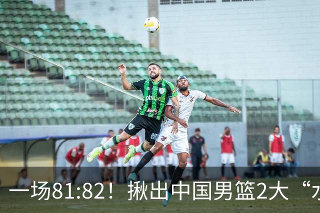 一场81:82！揪出中国男篮2大“水货” 表现拉胯 恐被郭士强弃用