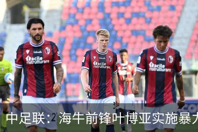 中足联：海牛前锋叶博亚实施暴力行为 停赛4场罚款4万