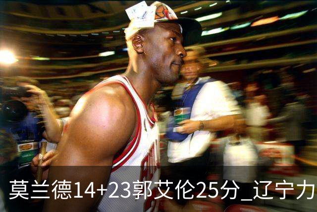 莫兰德14+23郭艾伦25分 辽宁力克首钢总分1-0